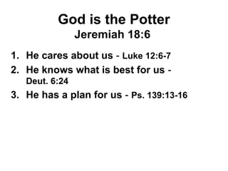 God is the Potter
Jeremiah 18:6
1. He cares about us - Luke 12:6-7
2. He knows what is best for us -
Deut. 6:24
3. He has a plan for us - Ps. 139:13-16
 