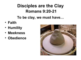 Disciples are the Clay
Romans 9:20-21
To be clay, we must have…
• Faith
• Humility
• Meekness
• Obedience
 