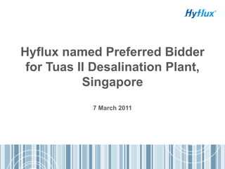 Hyflux named Preferred Bidder
for Tuas II Desalination Plant,
Singapore
7 March 2011
 