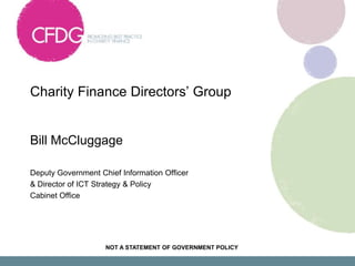 Charity Finance Directors’ Group  Bill McCluggage Deputy Government Chief Information Officer & Director of ICT Strategy & Policy Cabinet Office NOT A STATEMENT OF GOVERNMENT POLICY 