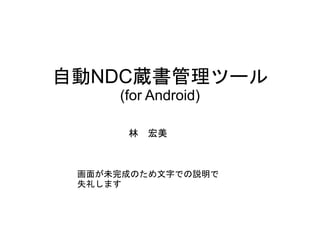 自動NDC蔵書管理ツール
     (for Android)

      林   宏美



 画面が未完成のため文字での説明で
 失礼します
 