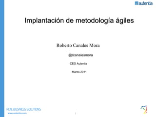 Implantación de metodología ágiles Roberto Canales Mora  @rcanalesmora CEO Autentia  Marzo 2011 