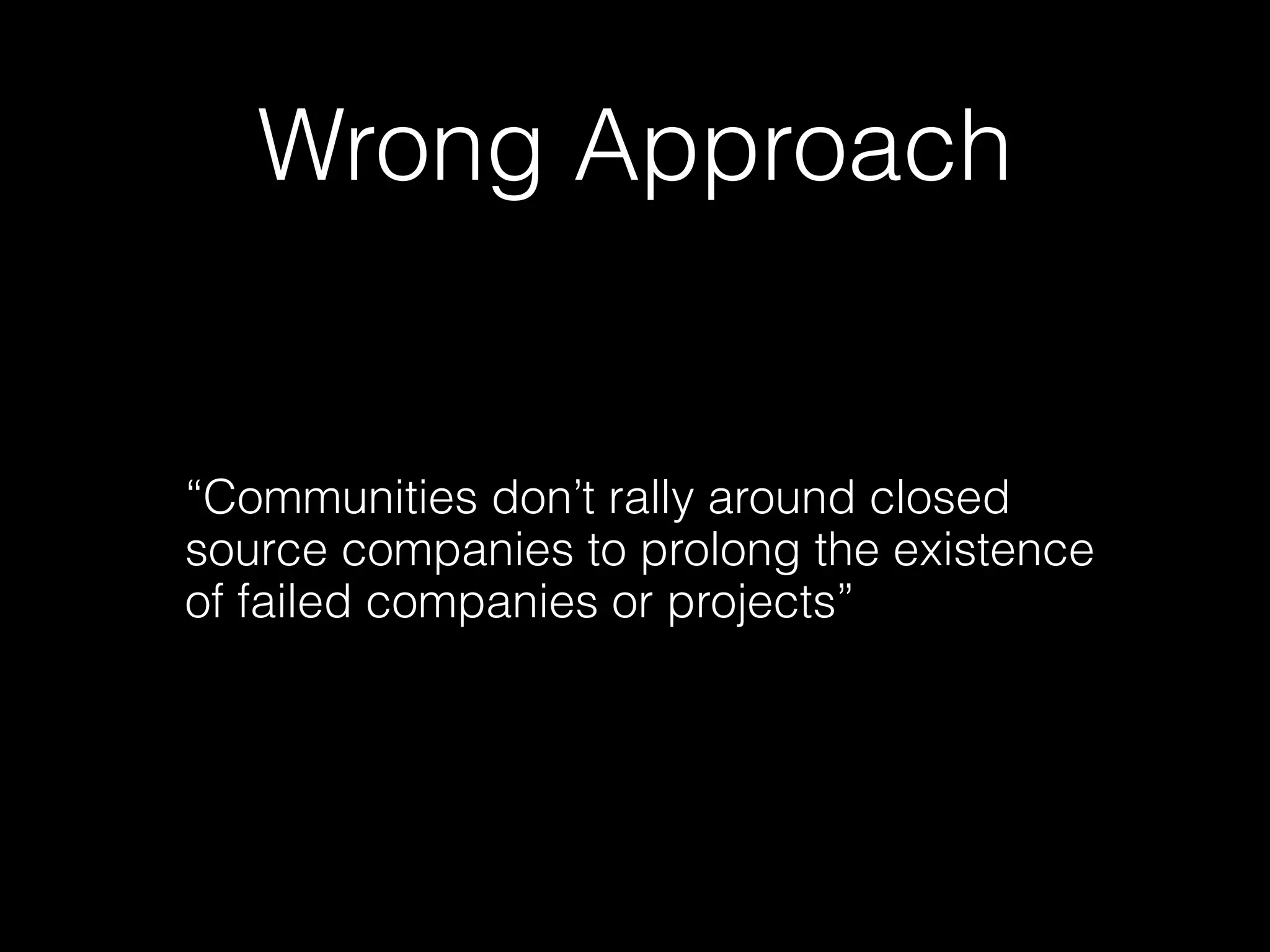 Wrong Approach


“Communities don’t rally around closed
source companies to prolong the existence
of failed companies or projects”
 