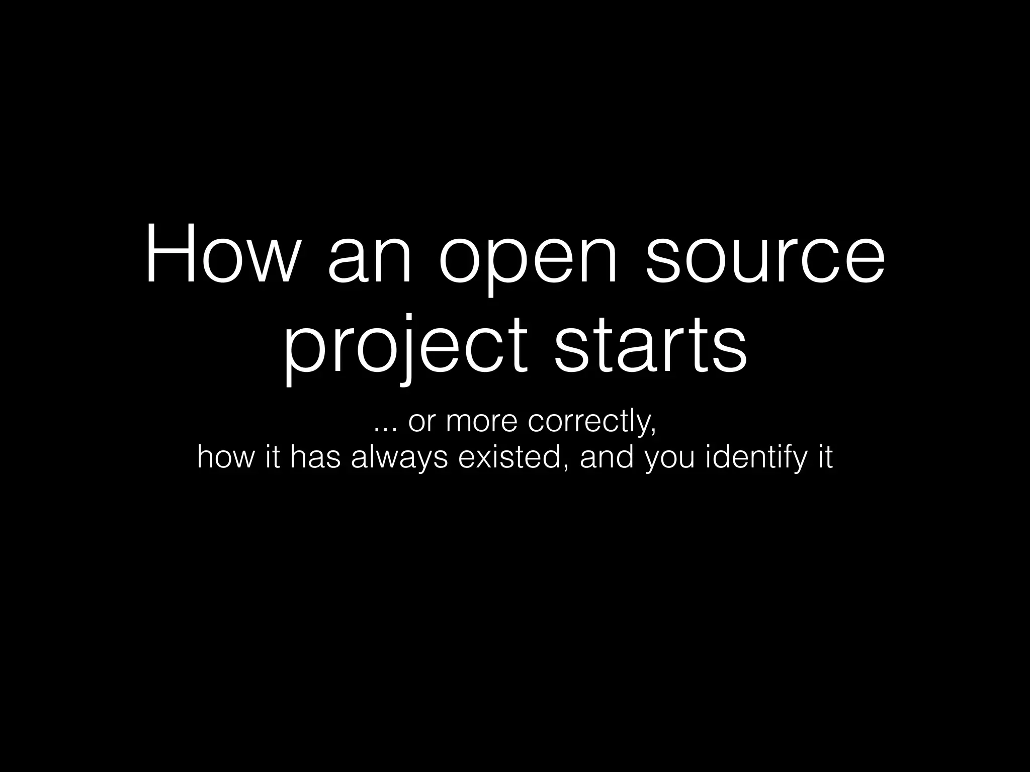 How an open source
   project starts
              ... or more correctly,
 how it has always existed, and you identify it
 