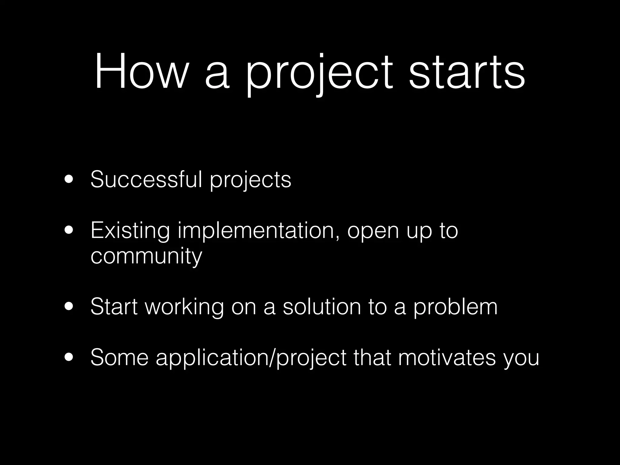 How a project starts

• Successful projects

• Existing implementation, open up to
  community

• Start working on a solution to a problem

• Some application/project that motivates you
 
