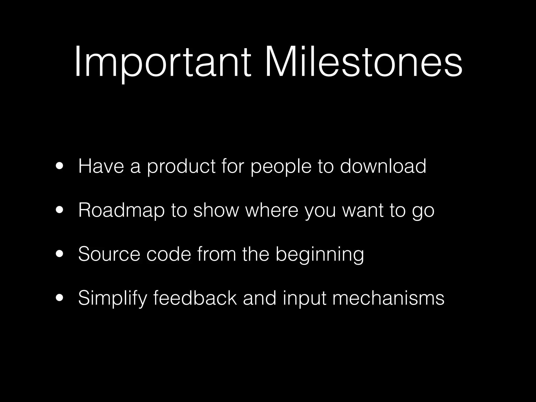 Important Milestones

• Have a product for people to download

• Roadmap to show where you want to go

• Source code from the beginning

• Simplify feedback and input mechanisms
 