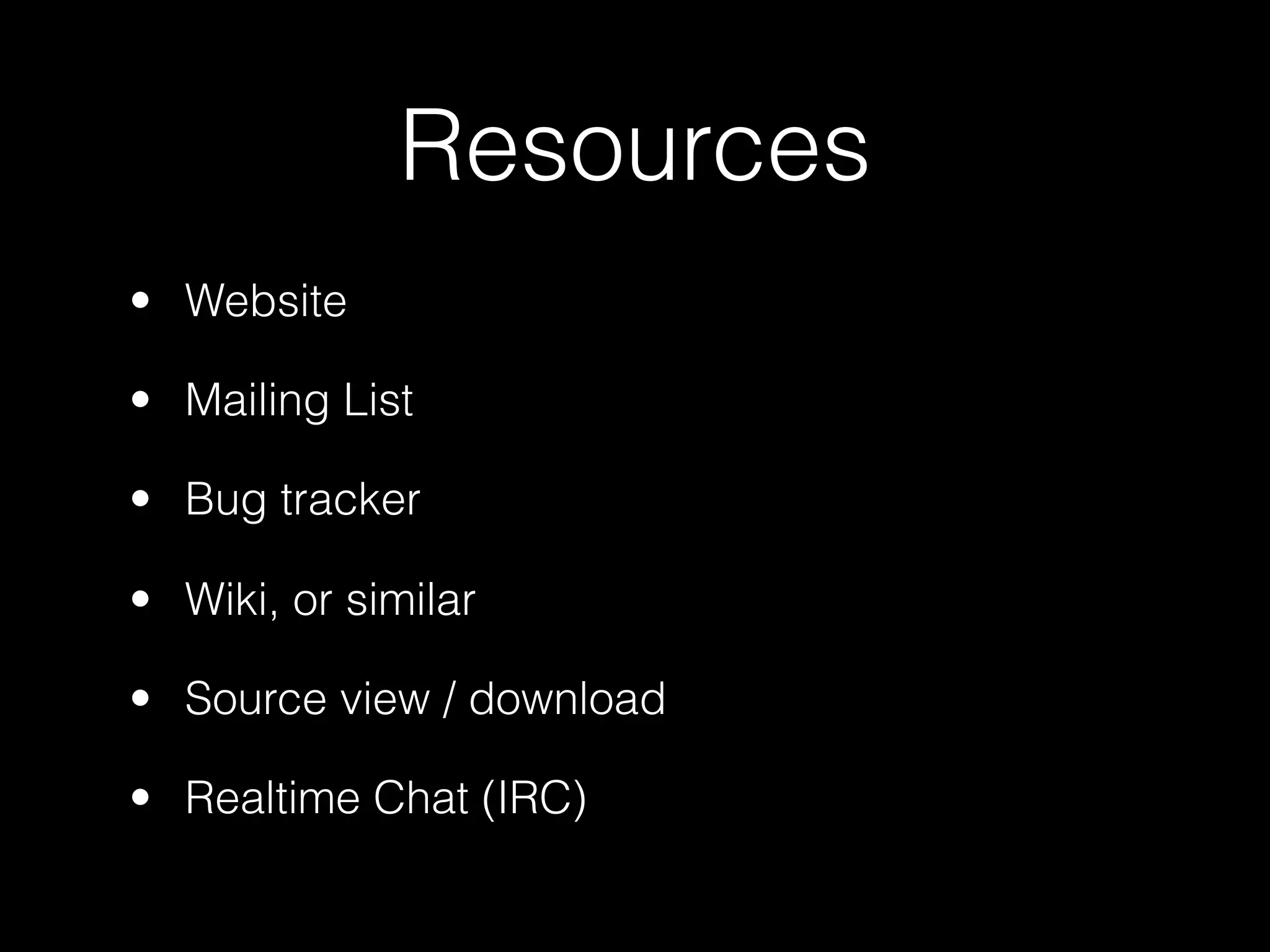 Resources
• Website

• Mailing List

• Bug tracker

• Wiki, or similar

• Source view / download

• Realtime Chat (IRC)
 