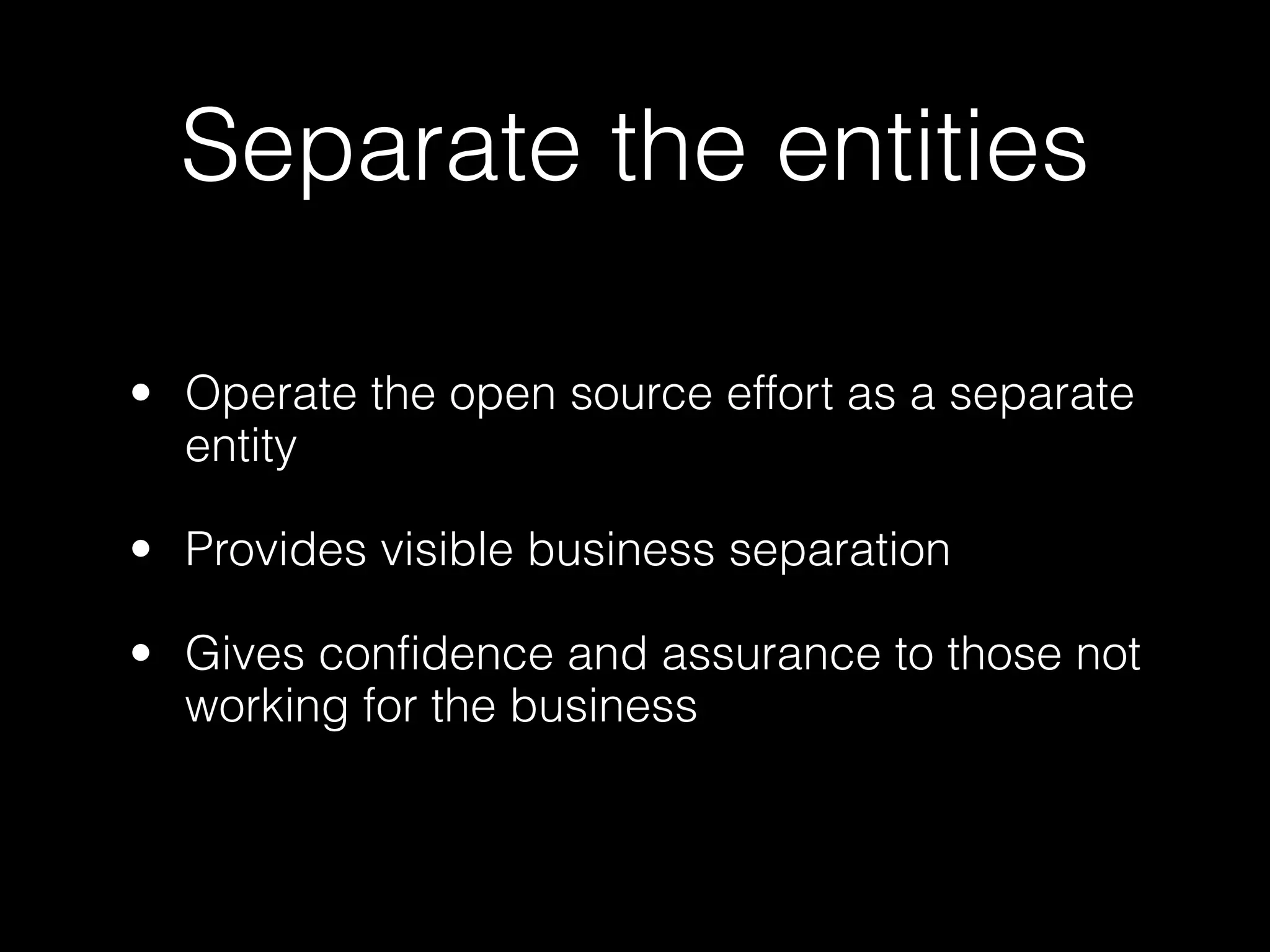 Separate the entities

• Operate the open source effort as a separate
  entity

• Provides visible business separation

• Gives confidence and assurance to those not
  working for the business
 