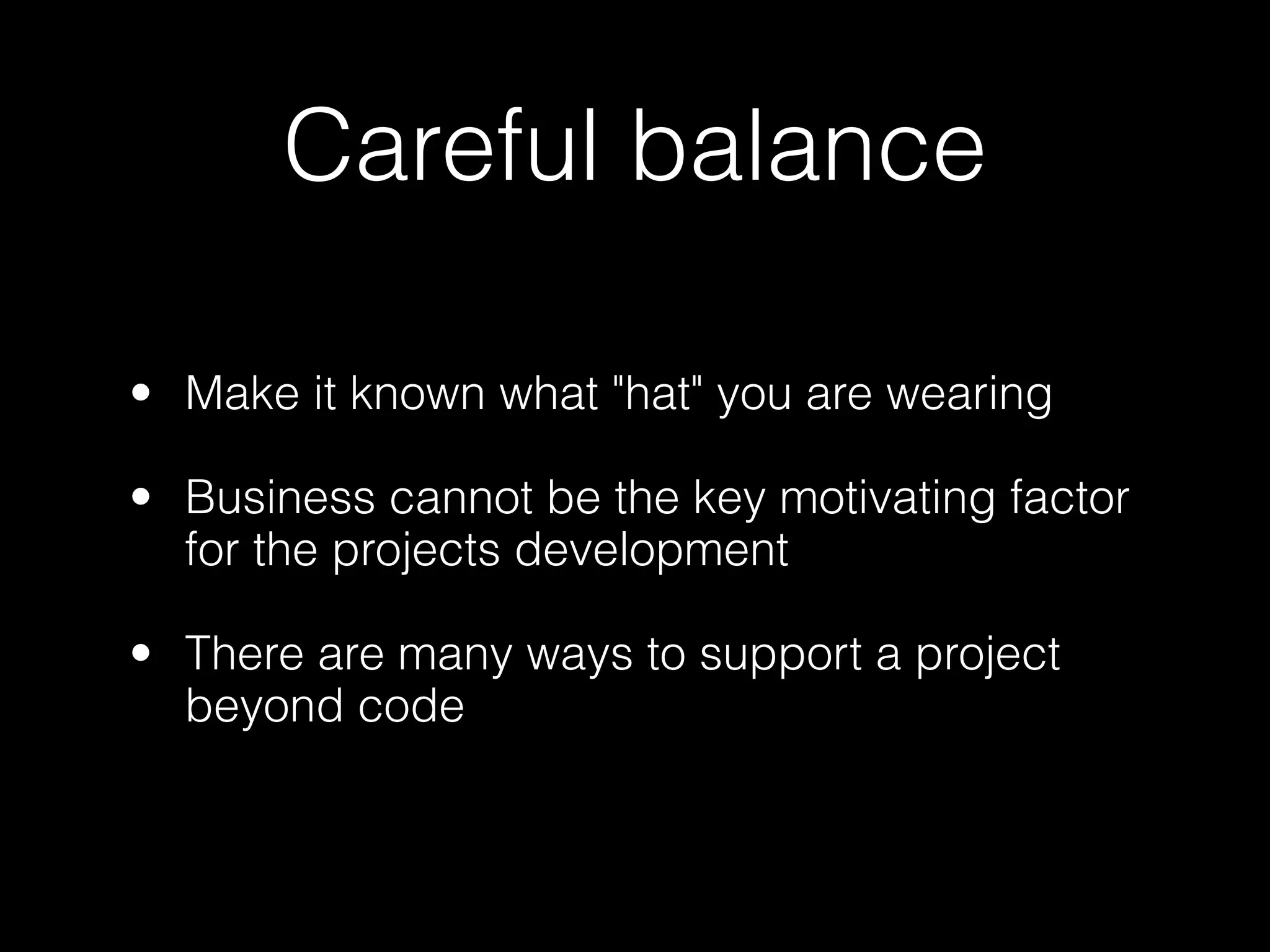 Careful balance

• Make it known what "hat" you are wearing

• Business cannot be the key motivating factor
  for the projects development

• There are many ways to support a project
  beyond code
 