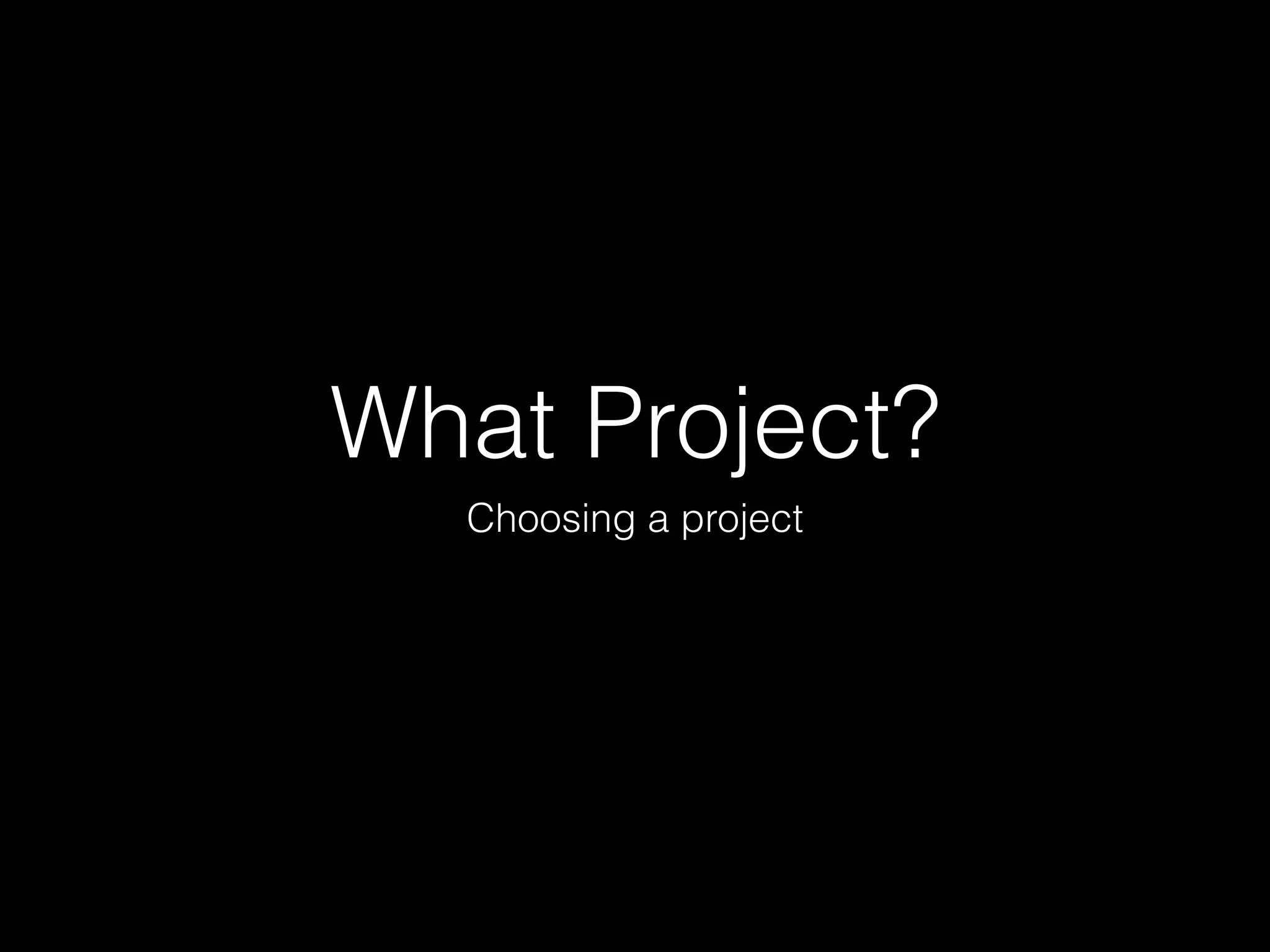 What Project?
  Choosing a project
 