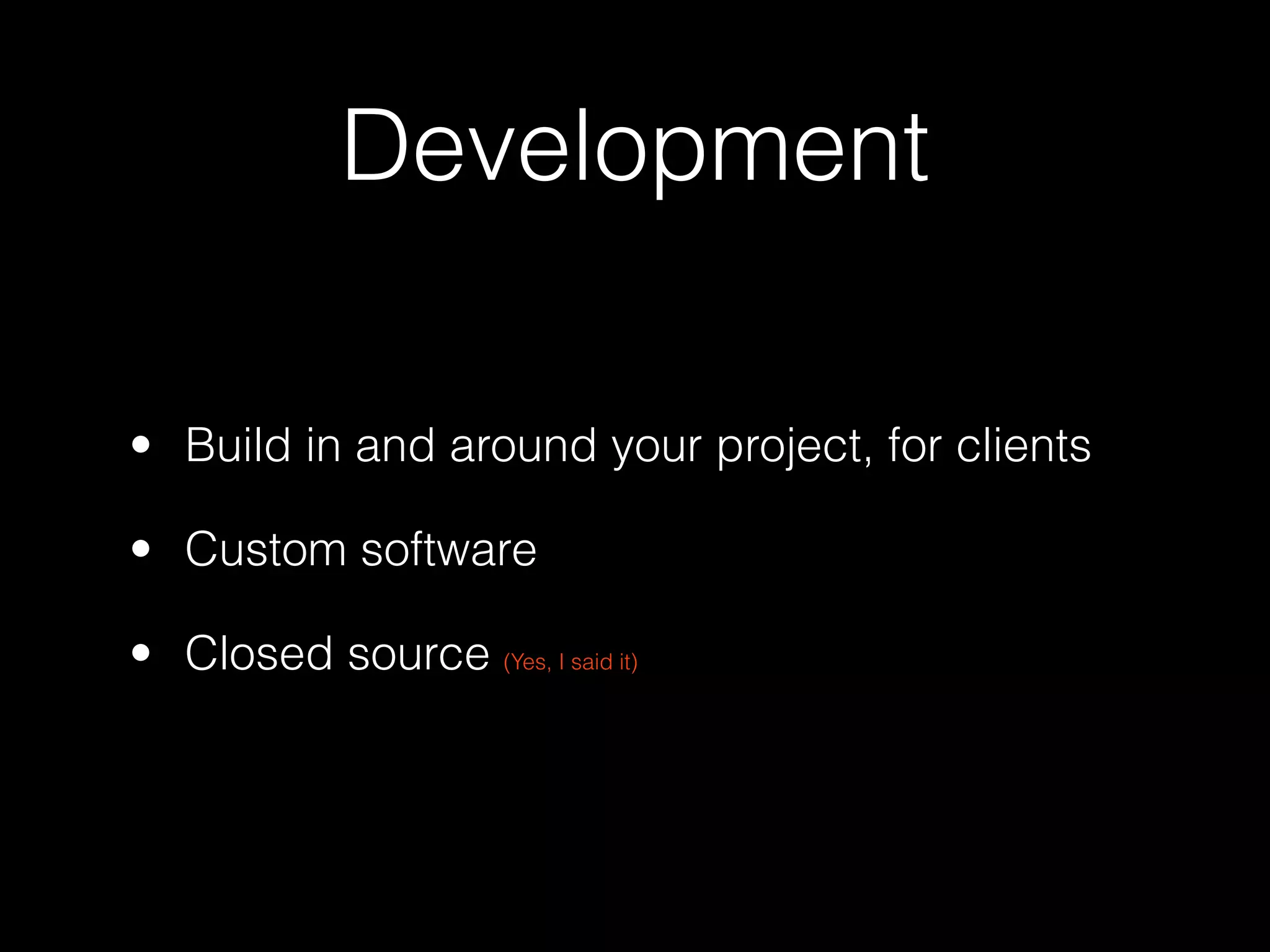 Development

• Build in and around your project, for clients

• Custom software

• Closed source (Yes, I said it)
 
