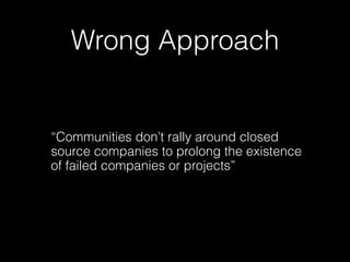 Wrong Approach


“Communities don’t rally around closed
source companies to prolong the existence
of failed companies or projects”
 