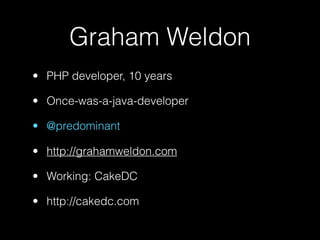 Graham Weldon
• PHP developer, 10 years

• Once-was-a-java-developer

• @predominant

• http://grahamweldon.com

• Working: CakeDC

• http://cakedc.com
 