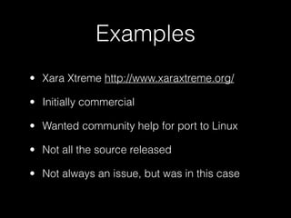 Examples
• Xara Xtreme http://www.xaraxtreme.org/

• Initially commercial

• Wanted community help for port to Linux

• Not all the source released

• Not always an issue, but was in this case
 
