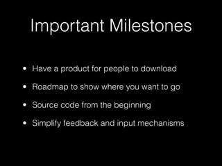 Important Milestones

• Have a product for people to download

• Roadmap to show where you want to go

• Source code from the beginning

• Simplify feedback and input mechanisms
 