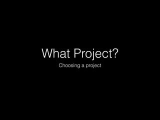 What Project?
  Choosing a project
 