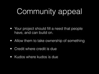 Community appeal

• Your project should fill a need that people
  have, and can build on.

• Allow them to take ownership of something

• Credit where credit is due

• Kudos where kudos is due
 