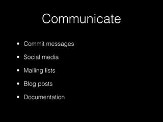 Communicate
• Commit messages

• Social media

• Mailing lists

• Blog posts

• Documentation
 