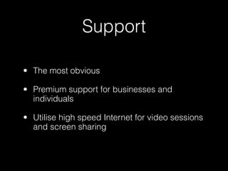 Support

• The most obvious

• Premium support for businesses and
  individuals

• Utilise high speed Internet for video sessions
  and screen sharing
 