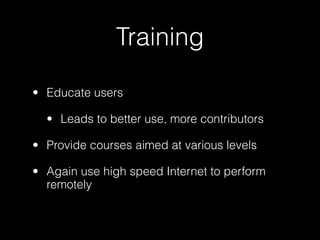 Training

• Educate users

  • Leads to better use, more contributors

• Provide courses aimed at various levels

• Again use high speed Internet to perform
  remotely
 