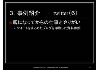 ３．事例紹介 － twitter（６）
親になってからの仕事とやりがい
  ツイートをまとめたブログを印刷した資料参照




       Copyright(c) 2010,2011 1995consultant.com. All right reserved.   15
 