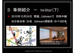 ３．事例紹介 － twitter（７）
 2010年10月24日 開催、Ustreamで 同時中継
 当日参加者：30名 Ustream視聴者：のべ380名




       Copyright(c) 2010,2011 1995consultant.com. All right reserved.   16
 
