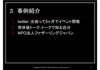 ３．事例紹介
1. twitter：出会って5ヶ月でイベント開催
2. 育休後トーク：トークで知る自分
3. NPO法人ファザーリングジャパン




       Copyright(c) 2010,2011 1995consultant.com. All right reserved.   9
 