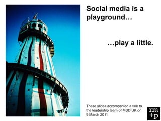 Social media is a
playground…


            …play a little.




These slides accompanied a talk to
the leadership team of MSD UK on
9 March 2011
 