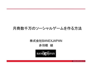 月商数千万のソーシャルゲームを作る方法


    株式会社BANEXJAPAN
       赤羽根 綾



                     BANEXJAPAN 2006-2010
 