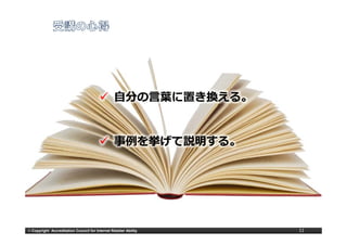 ⾃分の⾔葉に置き換える。
                                                 ⾃分の⾔葉に置き換える


                                                 事例を挙げて説明する。




© Copyright Accreditation Council for Internet Retailer Ability   11
 