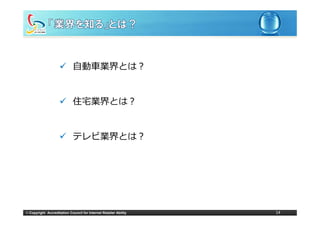 ⾃動⾞業界とは？


                             住宅業界とは？


                             テレビ業界とは？




© Copyright Accreditation Council for Internet Retailer Ability   14
 