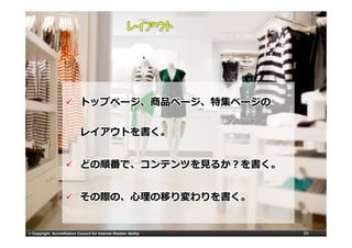 トップページ、商品ページ、特集ページの

                             レイアウトを書く。


                             どの順番で、コンテンツを⾒るか？を書く。


                             その際の、⼼理の移り変わりを書く。


© Copyright Accreditation Council for Internet Retailer Ability   39
 