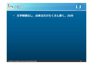 ⽂字制限なし、出来るだけたくさん書く。30分
                   ⽂字制限なし、出来るだけたくさん書く。30分




© Copyright Accreditation Council for Internet Retailer Ability   55
 