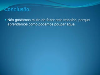 Conclusão:Nós gostámos muito de fazer este trabalho, porque aprendemos como podemos poupar água.