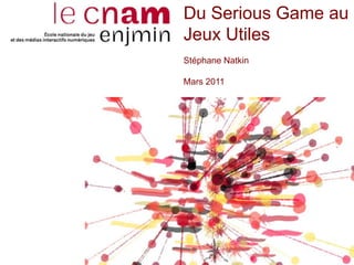 Du Serious Game au Jeux Utiles Stéphane Natkin Mars 2011 