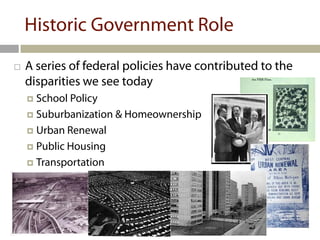 Historic Government Role
   A series of federal policies have contributed to the
    disparities we see today
     School Policy
     Suburbanization & Homeownership

     Urban Renewal

     Public Housing

     Transportation
 