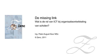 De missing link Wat is de rol van ICT bij organisatieontwikkeling van scholen? ing. Peter-August Keur MSc © Zenc, 2011  