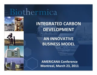 INTEGRATED CARBON
   DEVELOPMENT
   AN INNOVATIVE
  BUSINESS MODEL


 AMERICANA Conference
 Montreal, March 23, 2011
 