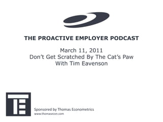 THE PROACTIVE EMPLOYER PODCAST

            March 11, 2011
 Don’t Get Scratched By The Cat’s Paw
          With Tim Eavenson




  Sponsored by Thomas Econometrics
  www.thomasecon.com
 