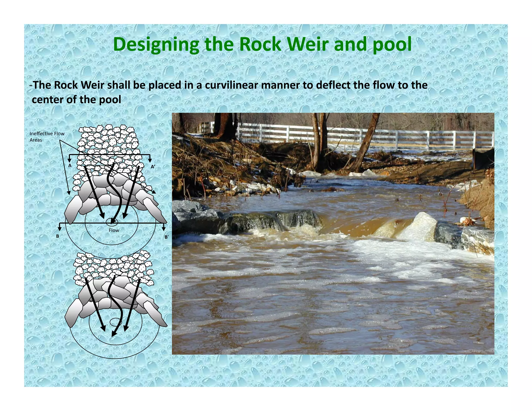 Designing the Rock Weir and pool
‐The Rock Weir shall be placed in a curvilinear manner to deflect the flow to the
center of the pool
A A’
Ineffective Flow 
Areas
Flow
B B’
Flow
 