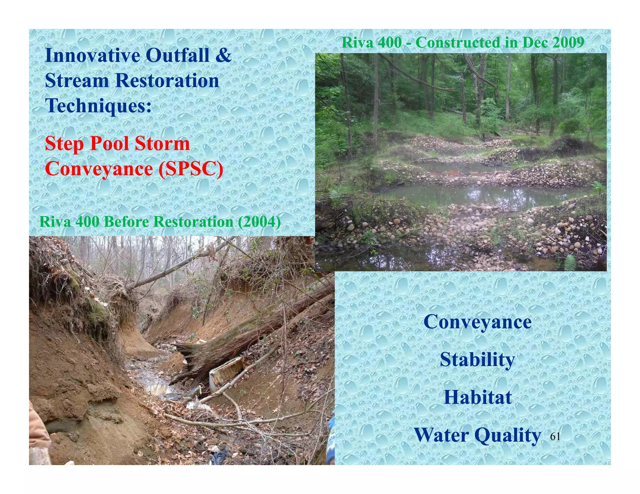 Innovative Outfall &Innovative Outfall &
Stream RestorationStream Restoration
Riva 400Riva 400 -- Constructed in Dec 2009Constructed in Dec 2009
Techniques:Techniques:
Step Pool StormStep Pool Stormpp
Conveyance (SPSC)Conveyance (SPSC)
Riva 400 Before Restoration (2004)Riva 400 Before Restoration (2004)
ConveyanceConveyance
StabilityStability
HabitatHabitatHabitatHabitat
Water QualityWater Quality 61
 