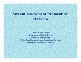 Stream Assessment Protocol: an
overviewoverview
Anne Arundel County
Department of Public WorksDepartment of Public Works
Bureau of Engineering
Watershed, Ecosystem, and Restoration Services
Ecological Assessment ProgramEcological Assessment Program
 