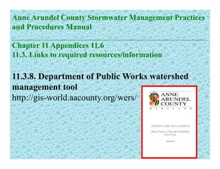 Anne Arundel County Stormwater Management Practices
and Procedures Manual
__________________________________________________
Chapter 11 Appendices 11.6
11 3 Li k t i d /i f ti
11 3 8 D t t f P bli W k t h d
11.3. Links to required resources/information
11.3.8. Department of Public Works watershed
management tool
htt // i ld t / /http://gis-world.aacounty.org/wers/
 