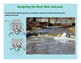 Designing the Rock Weir and pool
‐The Rock Weir shall be placed in a curvilinear manner to deflect the flow to the
center of the pool
A A’
Ineffective Flow 
Areas
Flow
B B’
Flow
 