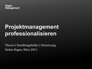 Projektmanagement professionalisieren Thesen | Handlungsfelder | Umsetzung Stefan Hagen, März 2011 