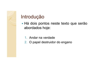 Introdução
 Há dois pontos neste texto que serão
 abordados hoje:

 1. Andar na verdade
 2. O papel destruidor do engano
 