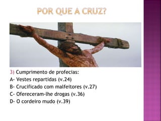 3)  Cumprimento de profecias: A- Vestes repartidas (v.24)  B- Crucificado com malfeitores (v.27) C- Ofereceram-lhe drogas (v.36) D- O cordeiro mudo (v.39) 