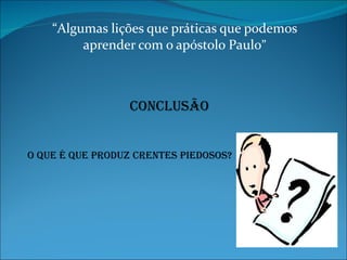 “ Algumas lições que práticas que podemos aprender com o apóstolo Paulo ” conclusão O que é que produz crentes piedosos? 