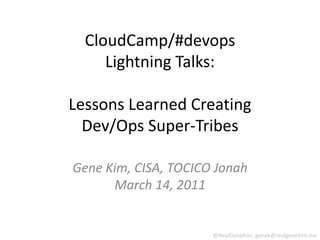 CloudCamp/#devopsLightning Talks:Lessons Learned Creating Dev/Ops Super-Tribes Gene Kim, CISA, TOCICO JonahMarch 14, 2011 