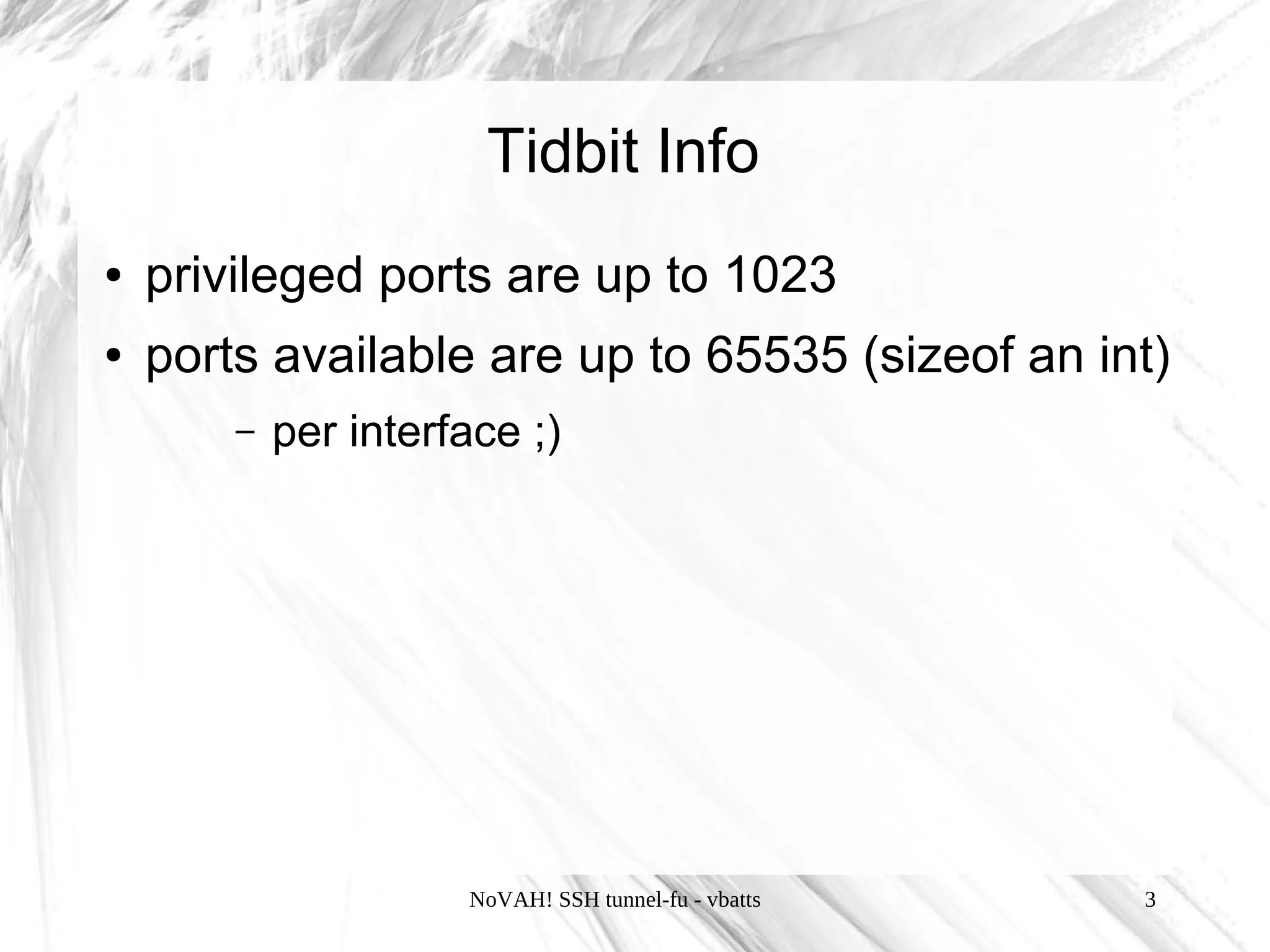 Tidbit Info
●   privileged ports are up to 1023
●   ports available are up to 65535 (sizeof an int)
        –   per interface ;)




                      NoVAH! SSH tunnel-fu - vbatts   3
 